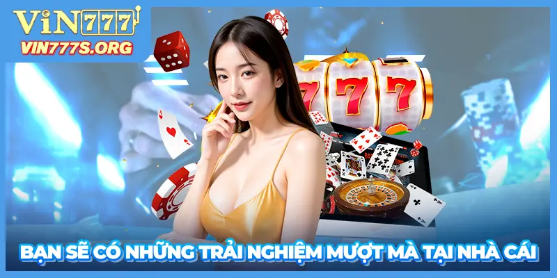 Bạn sẽ có những trải nghiệm mượt mà tại nhà cái